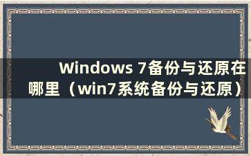 Windows 7备份与还原在哪里（win7系统备份与还原）